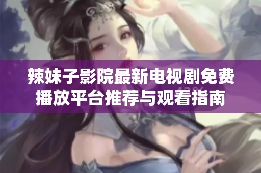 辣妹子影院最新电视剧免费播放平台推荐与观看指南