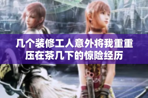 几个装修工人意外将我重重压在茶几下的惊险经历