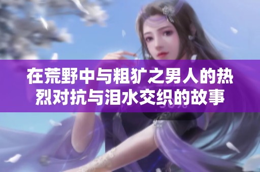 在荒野中与粗犷之男人的热烈对抗与泪水交织的故事