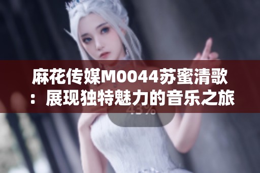 麻花传媒M0044苏蜜清歌：展现独特魅力的音乐之旅