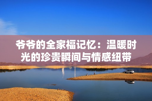 爷爷的全家福记忆：温暖时光的珍贵瞬间与情感纽带