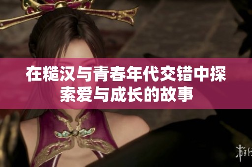 在糙汉与青春年代交错中探索爱与成长的故事