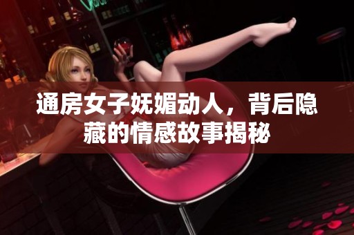 通房女子妩媚动人，背后隐藏的情感故事揭秘