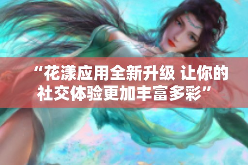 “花漾应用全新升级 让你的社交体验更加丰富多彩”