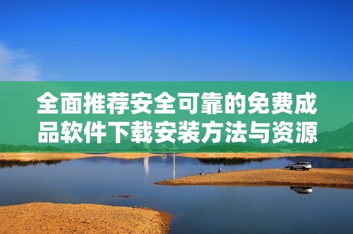 全面推荐安全可靠的免费成品软件下载安装方法与资源