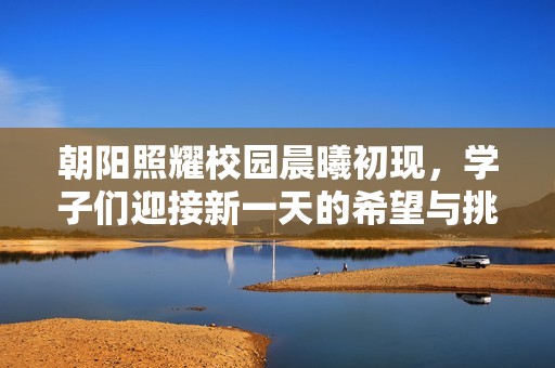 朝阳照耀校园晨曦初现，学子们迎接新一天的希望与挑战