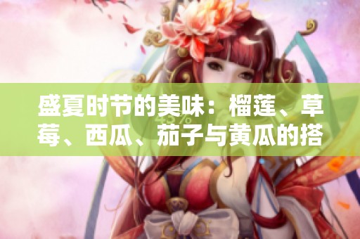 盛夏时节的美味：榴莲、草莓、西瓜、茄子与黄瓜的搭配艺术