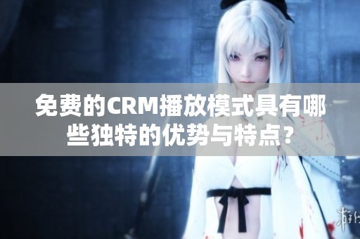 免费的CRM播放模式具有哪些独特的优势与特点？