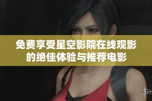 免费享受星空影院在线观影的绝佳体验与推荐电影