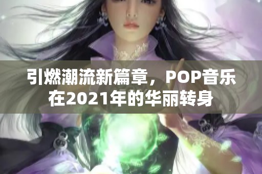 引燃潮流新篇章，POP音乐在2021年的华丽转身