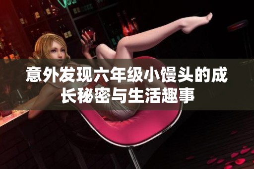 意外发现六年级小馒头的成长秘密与生活趣事