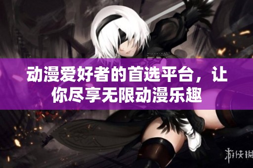动漫爱好者的首选平台，让你尽享无限动漫乐趣
