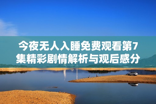 今夜无人入睡免费观看第7集精彩剧情解析与观后感分享