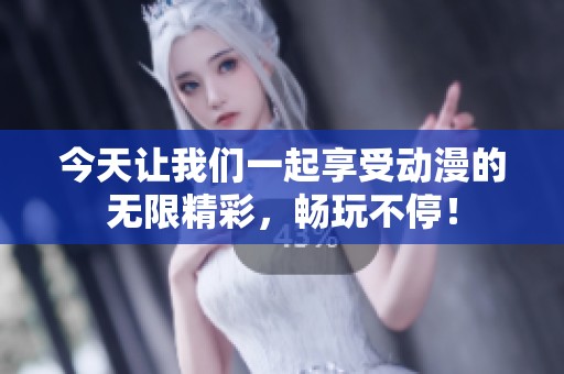 今天让我们一起享受动漫的无限精彩，畅玩不停！