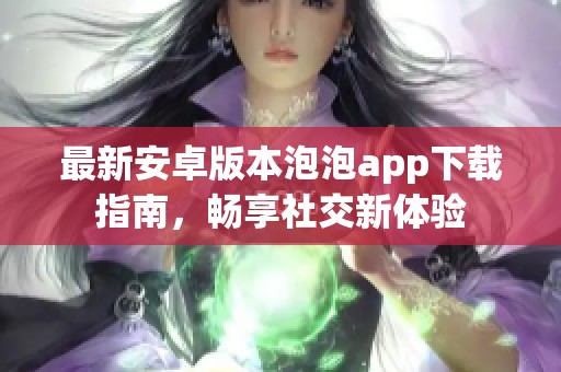 最新安卓版本泡泡app下载指南，畅享社交新体验