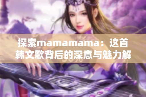 探索mamamama：这首韩文歌背后的深意与魅力解析