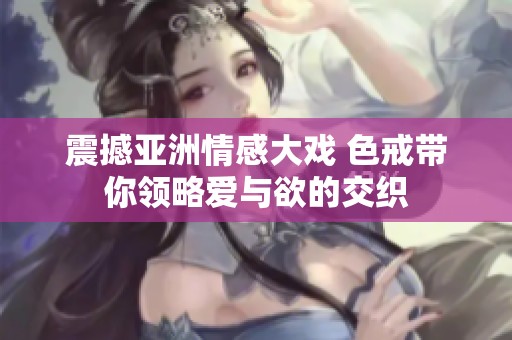 震撼亚洲情感大戏 色戒带你领略爱与欲的交织
