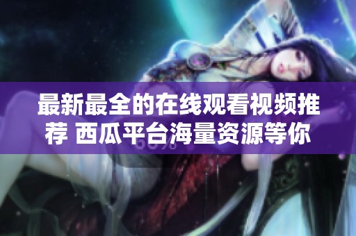最新最全的在线观看视频推荐 西瓜平台海量资源等你来发掘