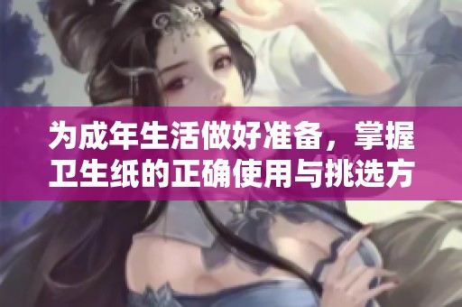为成年生活做好准备，掌握卫生纸的正确使用与挑选方法