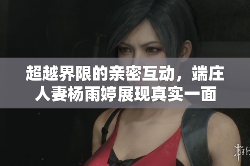 超越界限的亲密互动，端庄人妻杨雨婷展现真实一面
