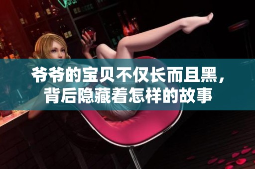 爷爷的宝贝不仅长而且黑，背后隐藏着怎样的故事