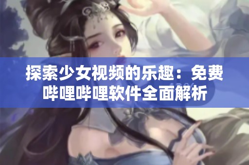 探索少女视频的乐趣：免费哔哩哔哩软件全面解析