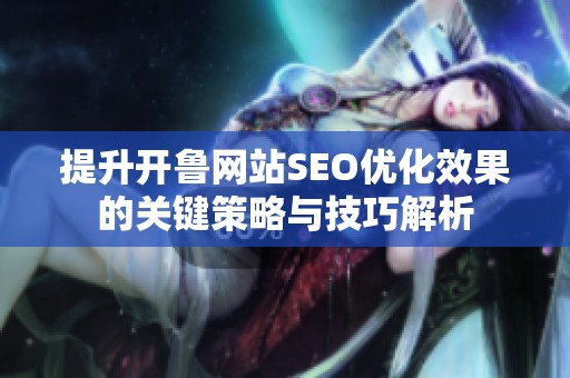 提升开鲁网站SEO优化效果的关键策略与技巧解析