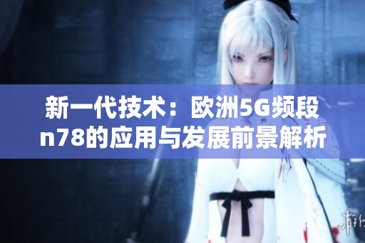 新一代技术：欧洲5G频段n78的应用与发展前景解析