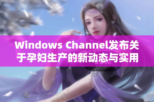 Windows Channel发布关于孕妇生产的新动态与实用指南