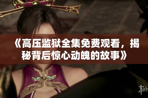 《高压监狱全集免费观看，揭秘背后惊心动魄的故事》