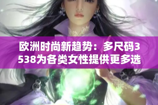 欧洲时尚新趋势：多尺码3538为各类女性提供更多选择