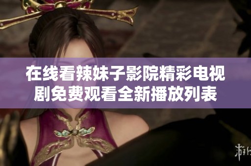 在线看辣妹子影院精彩电视剧免费观看全新播放列表