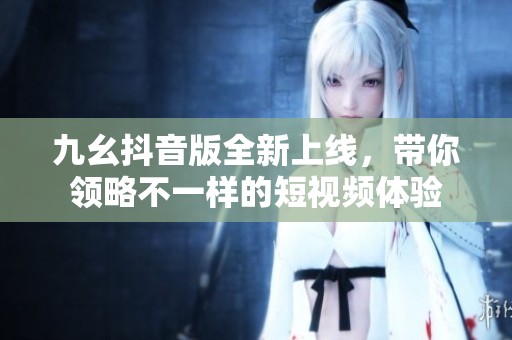 九幺抖音版全新上线，带你领略不一样的短视频体验