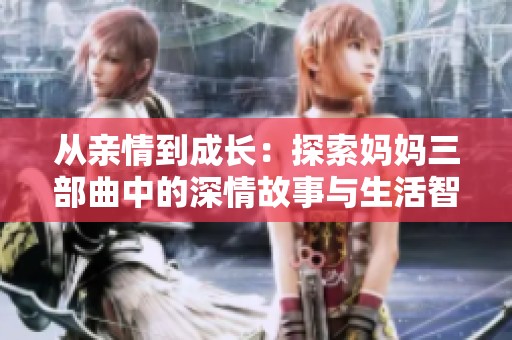 从亲情到成长：探索妈妈三部曲中的深情故事与生活智慧
