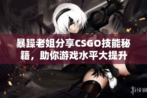 暴躁老姐分享CSGO技能秘籍，助你游戏水平大提升