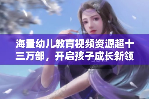 海量幼儿教育视频资源超十三万部，开启孩子成长新领域
