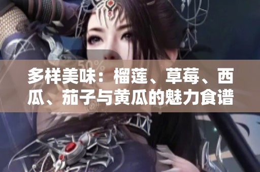 多样美味：榴莲、草莓、西瓜、茄子与黄瓜的魅力食谱探索