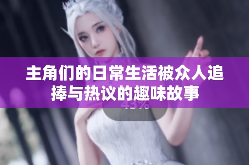 主角们的日常生活被众人追捧与热议的趣味故事