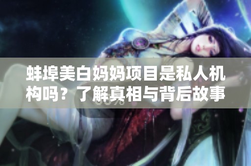 蚌埠美白妈妈项目是私人机构吗？了解真相与背后故事