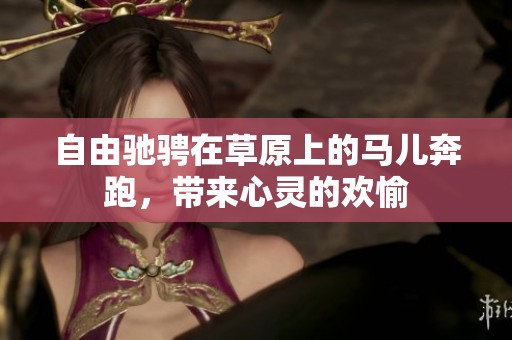 自由驰骋在草原上的马儿奔跑，带来心灵的欢愉
