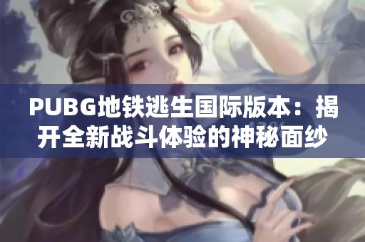 PUBG地铁逃生国际版本：揭开全新战斗体验的神秘面纱