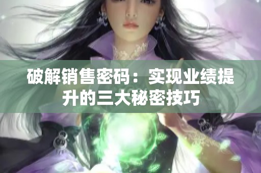 破解销售密码：实现业绩提升的三大秘密技巧
