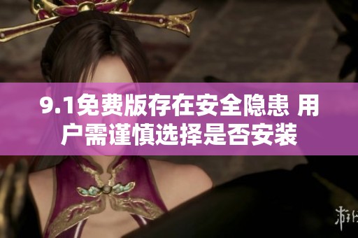 9.1免费版存在安全隐患 用户需谨慎选择是否安装