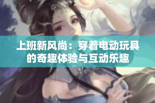 上班新风尚：穿着电动玩具的奇趣体验与互动乐趣