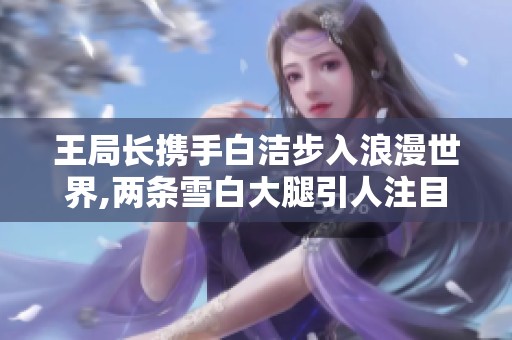 王局长携手白洁步入浪漫世界,两条雪白大腿引人注目