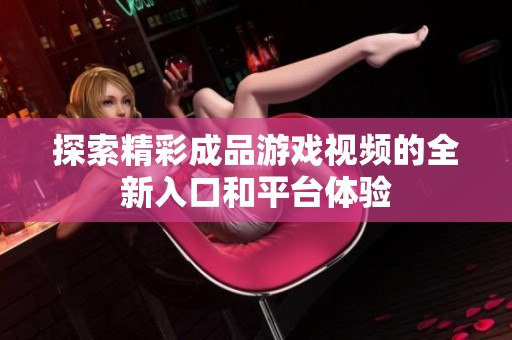 探索精彩成品游戏视频的全新入口和平台体验