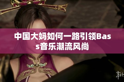 中国大妈如何一路引领Bass音乐潮流风尚