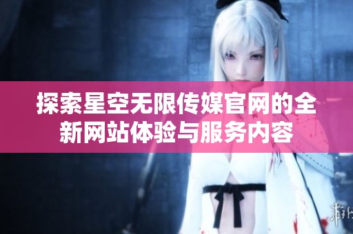 探索星空无限传媒官网的全新网站体验与服务内容
