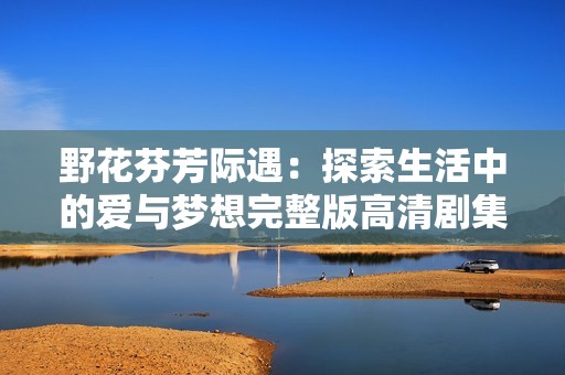 野花芬芳际遇：探索生活中的爱与梦想完整版高清剧集