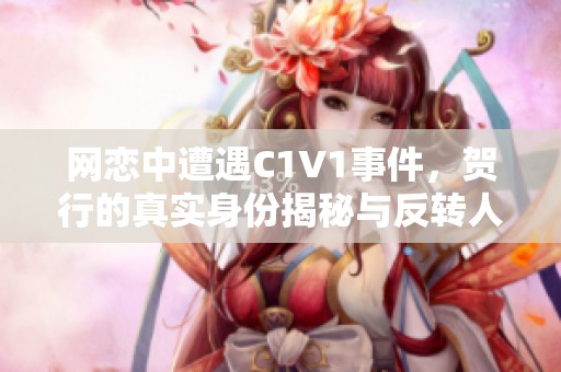 网恋中遭遇C1V1事件，贺行的真实身份揭秘与反转人生